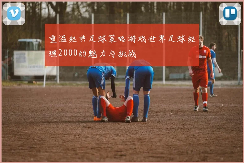 重温经典足球策略游戏世界足球经理2000的魅力与挑战