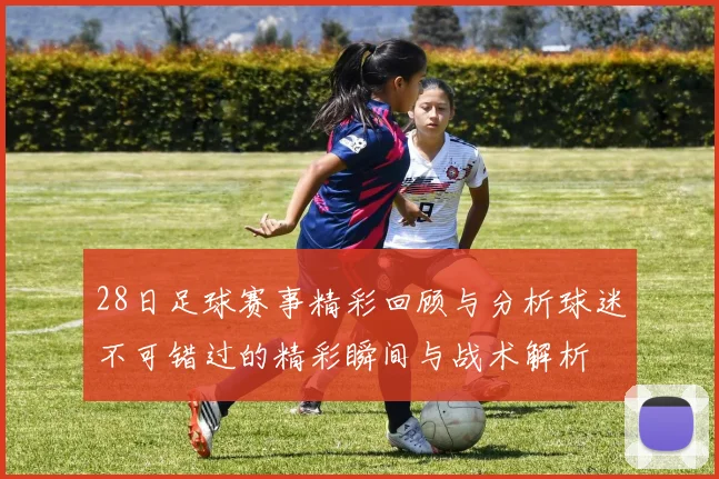 28日足球赛事精彩回顾与分析球迷不可错过的精彩瞬间与战术解析