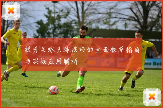 提升足球头球技巧的全面教学指南与实战应用解析