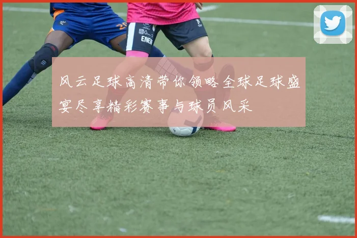 风云足球高清带你领略全球足球盛宴尽享精彩赛事与球员风采